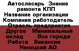 Автослесарь. Знание ремонта КПП › Название организации ­ Компания-работодатель › Отрасль предприятия ­ Другое › Минимальный оклад ­ 1 - Все города Работа » Вакансии   . Ненецкий АО